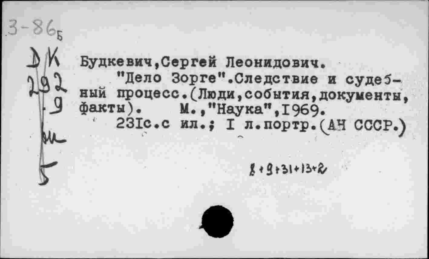 ﻿Будкевич,Сергей Леонидович.
“Дело Зорге”.Следствие и судебный процесс.(Люди,события,документы, факты). М./’Наука”, 1969.
' 231с.с ил.; I л.портр.(АЧ СССР.)